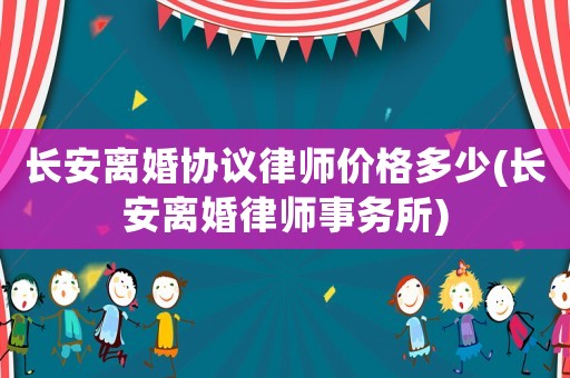 長安離婚協議律師價格多少(長安離婚律師事務所)