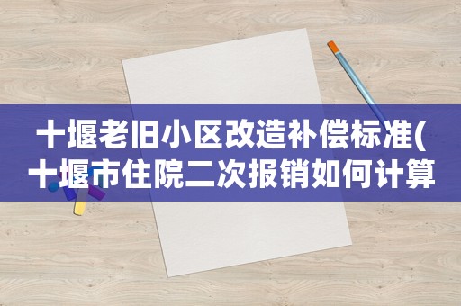 十堰老舊小區改造補償標準(十堰市住院二次報銷如何計算的？)