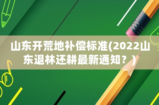 山東開荒地補償標準(2022山東退林還耕最新通知？)