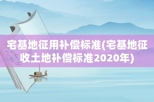 宅基地征用補償標準(宅基地征收土地補償標準2020年)