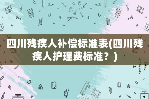 四川殘疾人補償標準表(四川殘疾人護理費標準？)