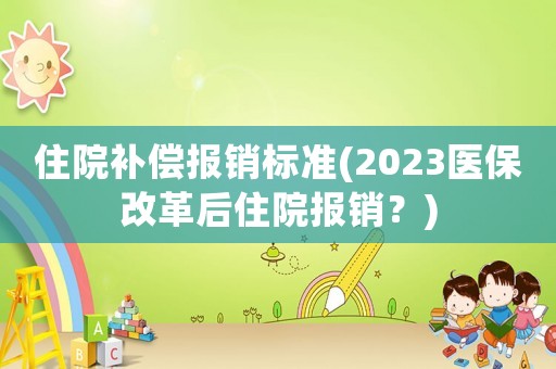 住院補償報銷標準(2023醫保改革后住院報銷？)