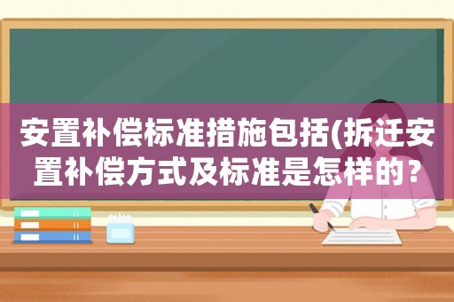 安置補(bǔ)償標(biāo)準(zhǔn)措施包括(拆遷安置補(bǔ)償方式及標(biāo)準(zhǔn)是怎樣的？)