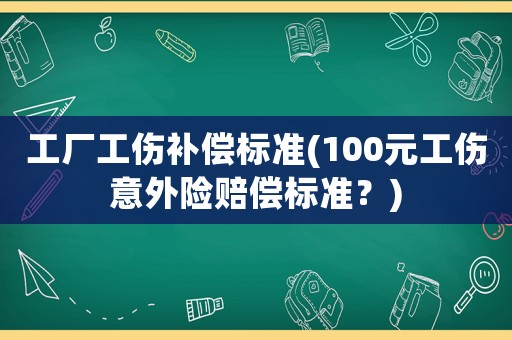 工廠工傷補償標準(100元工傷意外險賠償標準？)