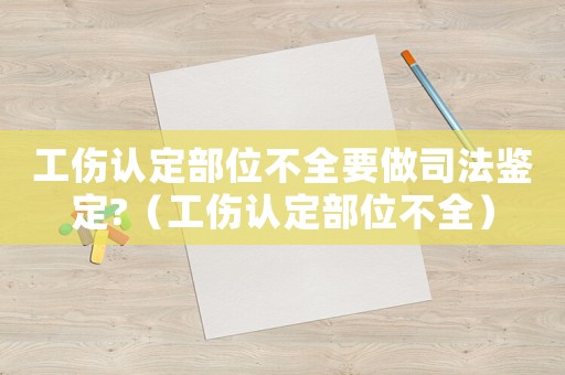 工傷認(rèn)定部位不全要做司法鑒定?（工傷認(rèn)定部位不全）