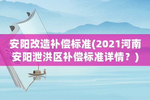 安陽改造補(bǔ)償標(biāo)準(zhǔn)(2021河南安陽泄洪區(qū)補(bǔ)償標(biāo)準(zhǔn)詳情？)