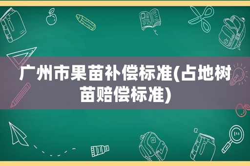 廣州市果苗補(bǔ)償標(biāo)準(zhǔn)(占地樹苗賠償標(biāo)準(zhǔn))