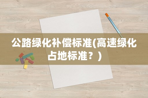 公路綠化補(bǔ)償標(biāo)準(zhǔn)(高速綠化占地標(biāo)準(zhǔn)？)