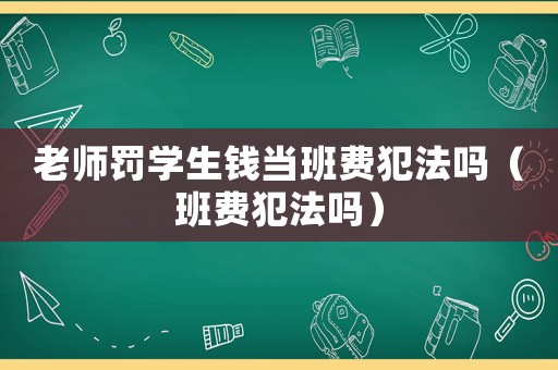 老師罰學(xué)生錢當(dāng)班費(fèi)犯法嗎（班費(fèi)犯法嗎）