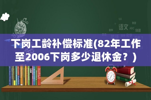 下崗工齡補(bǔ)償標(biāo)準(zhǔn)(82年工作至2006下崗多少退休金？)