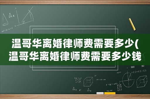 溫哥華離婚律師費需要多少(溫哥華離婚律師費需要多少錢)