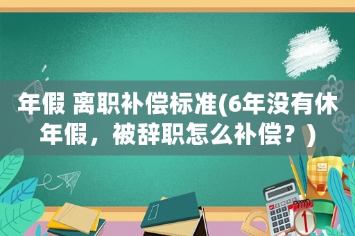 年假 離職補償標準(6年沒有休年假，被辭職怎么補償？)