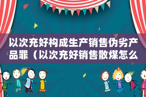 以次充好構成生產銷售偽劣產品罪（以次充好銷售散煤怎么定罪）