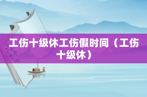 工傷十級休工傷假時間（工傷十級休）