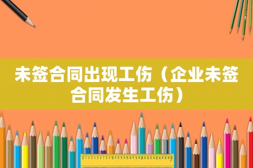未簽合同出現工傷（企業未簽合同發生工傷）