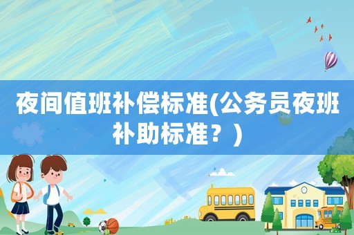 夜間值班補(bǔ)償標(biāo)準(zhǔn)(公務(wù)員夜班補(bǔ)助標(biāo)準(zhǔn)？)