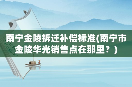 南寧金陵拆遷補償標準(南寧市金陵華光銷售點在那里？)