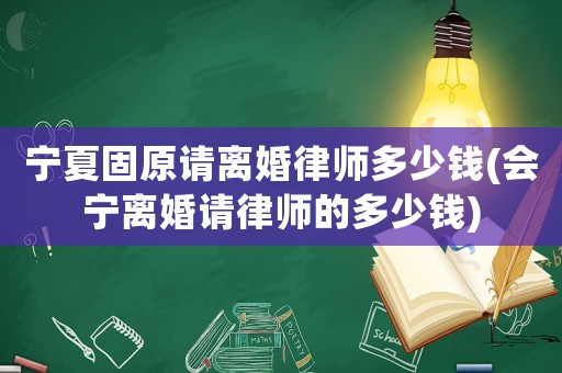 寧夏固原請離婚律師多少錢(會寧離婚請律師的多少錢)