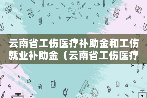 云南省工傷醫療補助金和工傷就業補助金（云南省工傷醫療補助金）