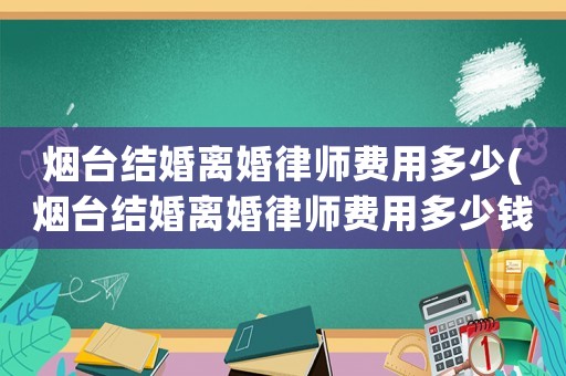 煙臺(tái)結(jié)婚離婚律師費(fèi)用多少(煙臺(tái)結(jié)婚離婚律師費(fèi)用多少錢)