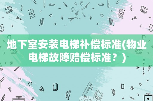 地下室安裝電梯補償標準(物業(yè)電梯故障賠償標準？)