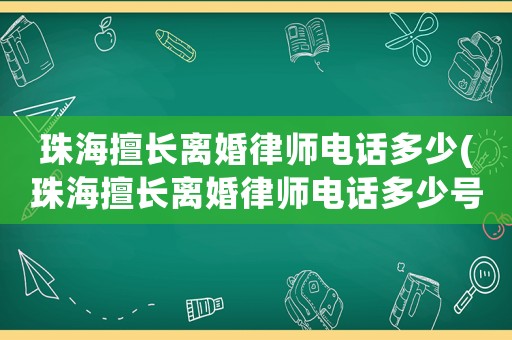 珠海擅長離婚律師電話多少(珠海擅長離婚律師電話多少號)