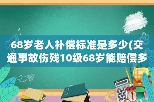 68歲老人補償標準是多少(交通事故傷殘10級68歲能賠償多少？)