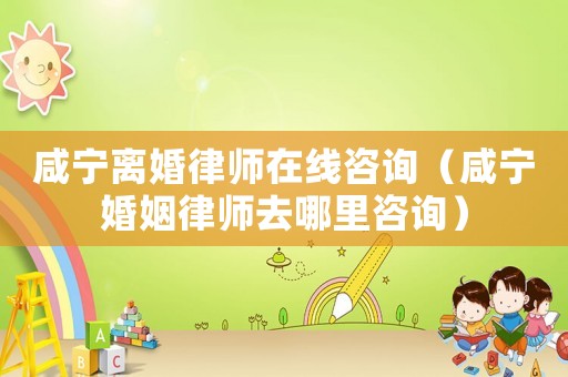 咸寧離婚律師在線咨詢（咸寧婚姻律師去哪里咨詢）