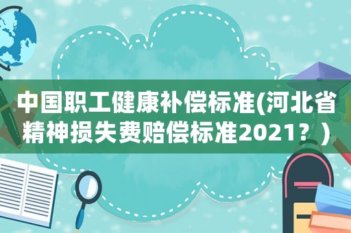 中國職工健康補償標準(河北省精神損失費賠償標準2021？)
