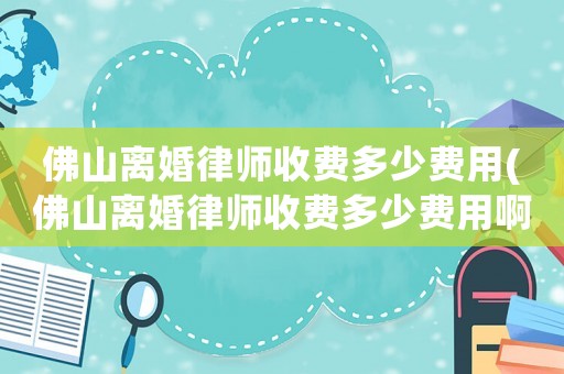 佛山離婚律師收費多少費用(佛山離婚律師收費多少費用啊)