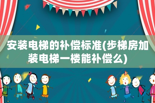 安裝電梯的補償標準(步梯房加裝電梯一樓能補償么)