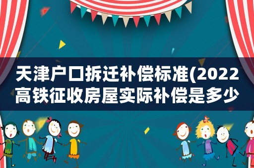 天津戶口拆遷補償標準(2022高鐵征收房屋實際補償是多少)