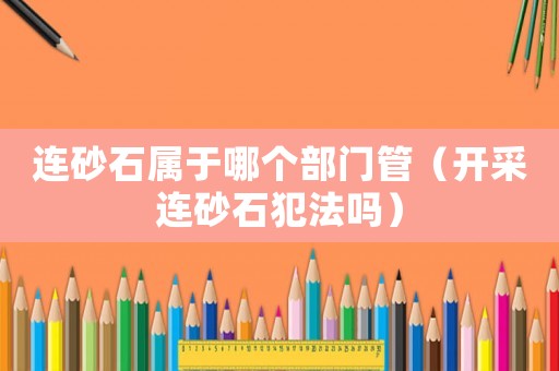 連砂石屬于哪個部門管（開采連砂石犯法嗎）