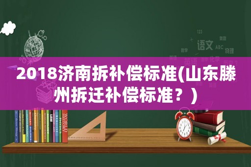 2018濟南拆補償標準(山東滕州拆遷補償標準？)