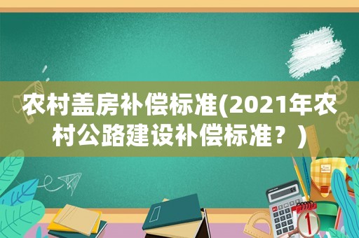 農村蓋房補償標準(2021年農村公路建設補償標準？)