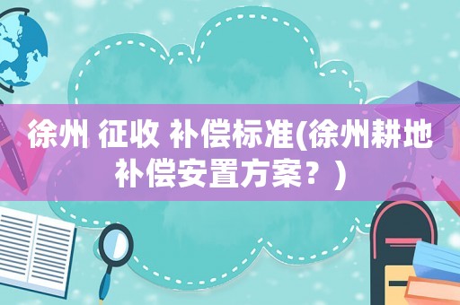 徐州 征收 補償標準(徐州耕地補償安置方案？)