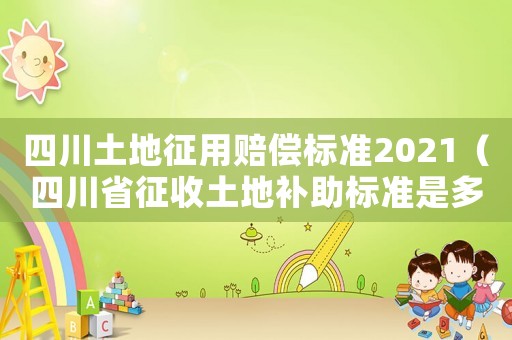 四川土地征用賠償標(biāo)準(zhǔn)2021（四川省征收土地補(bǔ)助標(biāo)準(zhǔn)是多少錢）