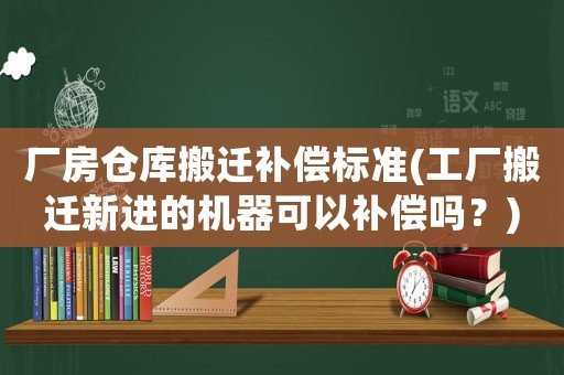 廠房倉庫搬遷補償標準(工廠搬遷新進的機器可以補償嗎？)