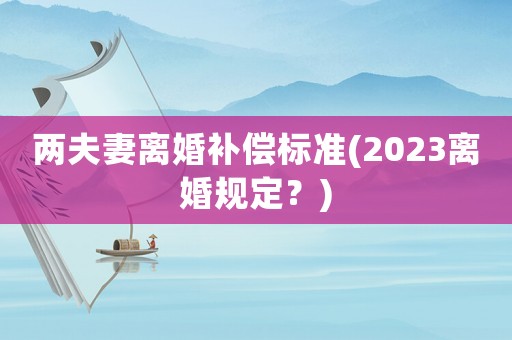 兩夫妻離婚補償標準(2023離婚規定？)