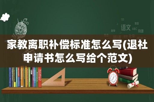 家教離職補償標準怎么寫(退社申請書怎么寫給個范文)
