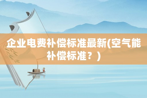 企業電費補償標準最新(空氣能補償標準？)