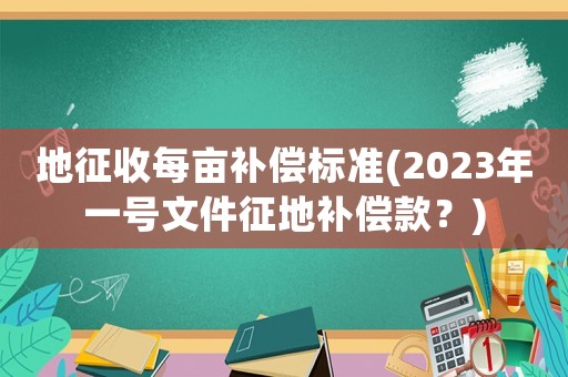地征收每畝補償標準(2023年一號文件征地補償款？)