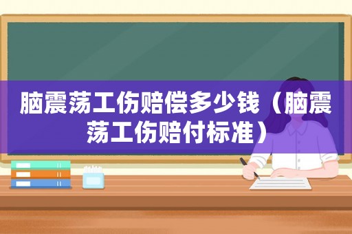 腦震蕩工傷賠償多少錢（腦震蕩工傷賠付標準）