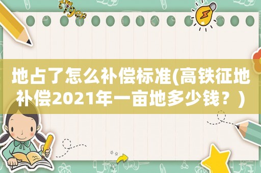 地占了怎么補(bǔ)償標(biāo)準(zhǔn)(高鐵征地補(bǔ)償2021年一畝地多少錢？)