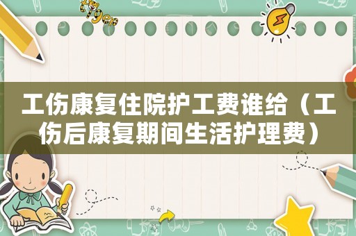 工傷康復(fù)住院護工費誰給（工傷后康復(fù)期間生活護理費）