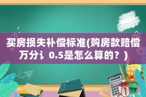 買房損失補償標準(購房款賠償萬分讠0.5是怎么算的？)