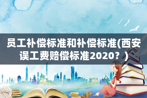 員工補償標準和補償標準(西安誤工費賠償標準2020？)