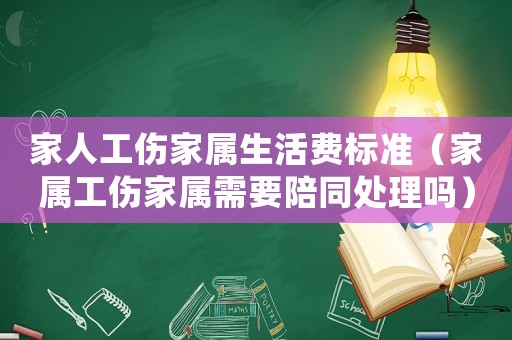 家人工傷家屬生活費標準（家屬工傷家屬需要陪同處理嗎）