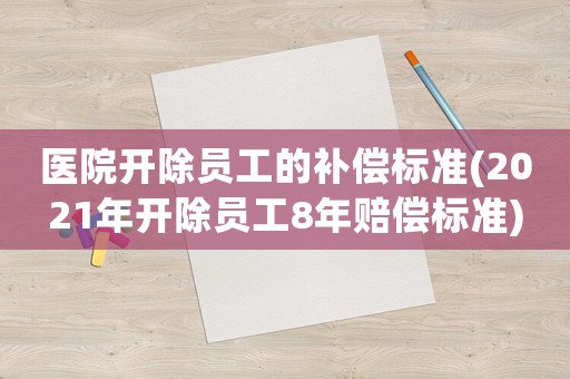 醫院開除員工的補償標準(2021年開除員工8年賠償標準)