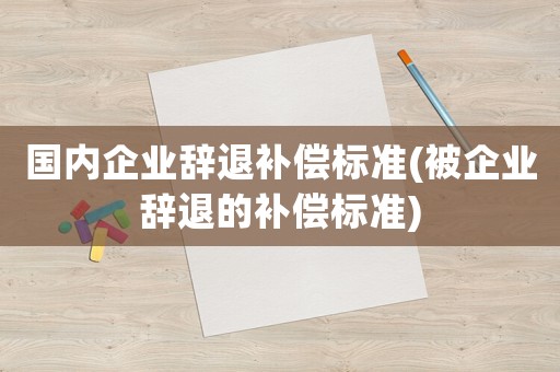 國內企業辭退補償標準(被企業辭退的補償標準)